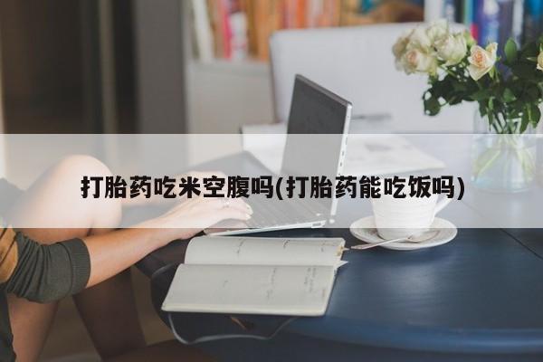 打胎药购买微信保密发货1-2天直邮到家打胎药吃米空腹吗(打胎药能吃饭吗)