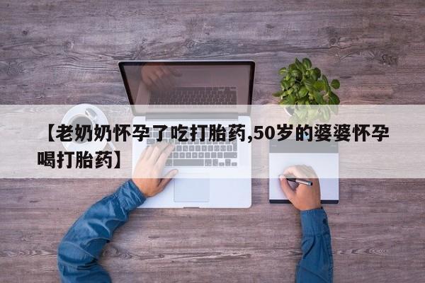 打胎药购买微信保密发货1-2天直邮到家【老奶奶怀孕了吃打胎药,50岁的婆婆怀孕喝打胎药】
