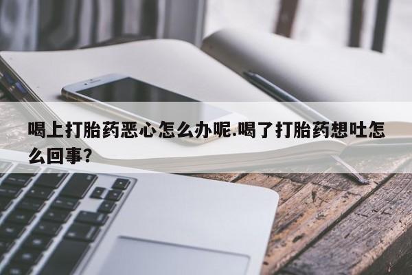 打胎药购买微信保密发货1-2天直邮到家喝上打胎药恶心怎么办呢.喝了打胎药想吐怎么回事？