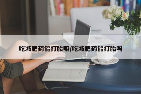 打胎药购买微信保密发货1-2天直邮到家吃减肥药能打胎嘛/吃减肥药能打胎吗