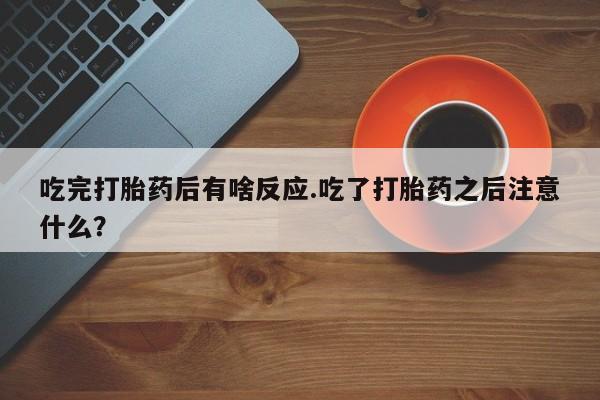 打胎药购买微信保密发货1-2天直邮到家吃完打胎药后有啥反应.吃了打胎药之后注意什么？