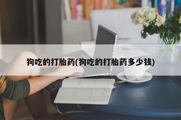 打胎药购买微信保密发货1-2天直邮到家狗吃的打胎药(狗吃的打胎药多少钱)