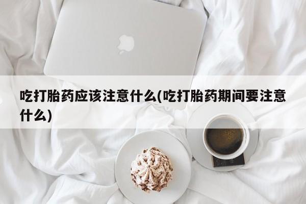 打胎药购买微信保密发货1-2天直邮到家吃打胎药应该注意什么(吃打胎药期间要注意什么)