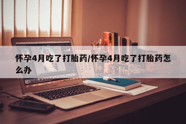 打胎药购买微信保密发货1-2天直邮到家怀孕4月吃了打胎药/怀孕4月吃了打胎药怎么办