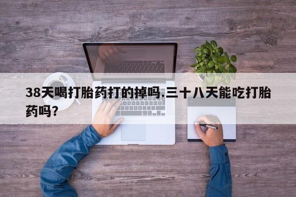 打胎药购买微信保密发货1-2天直邮到家38天喝打胎药打的掉吗.三十八天能吃打胎药吗？