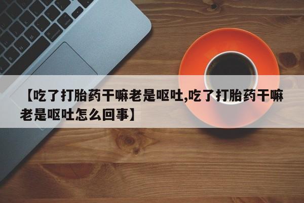 打胎药购买微信保密发货1-2天直邮到家【吃了打胎药干嘛老是呕吐,吃了打胎药干嘛老是呕吐怎么回事】