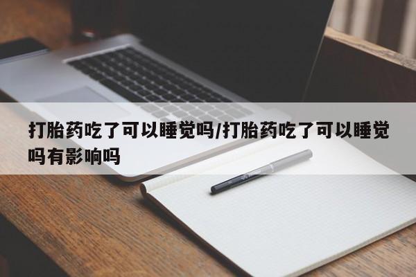 打胎药购买微信保密发货1-2天直邮到家打胎药吃了可以睡觉吗/打胎药吃了可以睡觉吗有影响吗