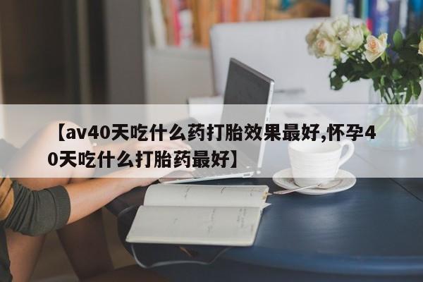 打胎药购买微信保密发货1-2天直邮到家【av40天吃什么药打胎效果最好,怀孕40天吃什么打胎药最好】