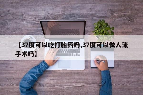打胎药购买微信保密发货1-2天直邮到家【37度可以吃打胎药吗,37度可以做人流手术吗】
