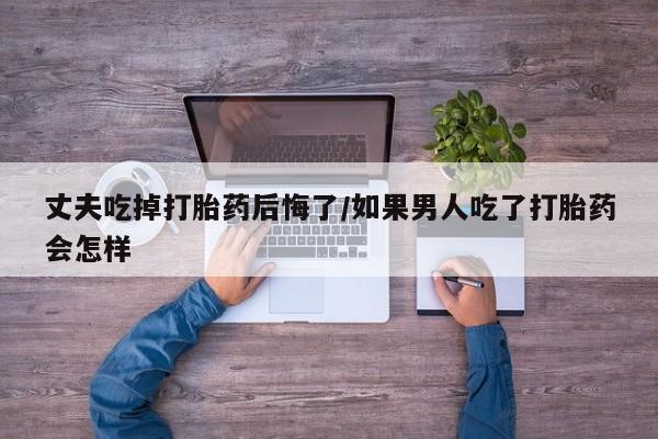 打胎药购买微信保密发货1-2天直邮到家丈夫吃掉打胎药后悔了/如果男人吃了打胎药会怎样