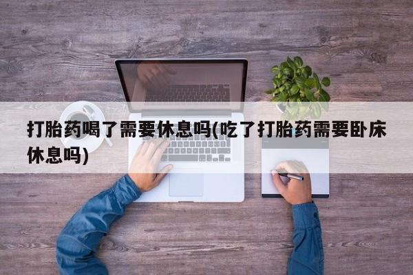 打胎药购买微信保密发货1-2天直邮到家打胎药喝了需要休息吗(吃了打胎药需要卧床休息吗)