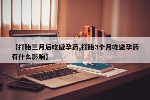 打胎药购买微信保密发货1-2天直邮到家【打胎三月后吃避孕药,打胎3个月吃避孕药有什么影响】
