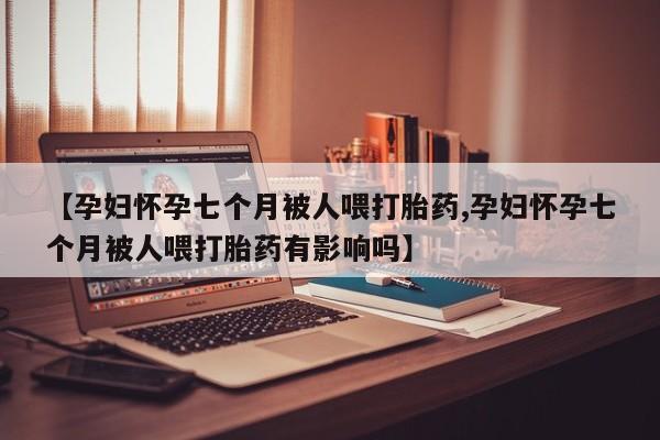 打胎药购买微信保密发货1-2天直邮到家【孕妇怀孕七个月被人喂打胎药,孕妇怀孕七个月被人喂打胎药有影响吗】