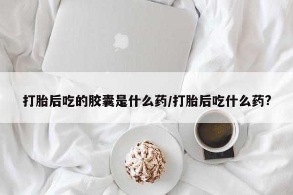 打胎药购买微信保密发货1-2天直邮到家打胎后吃的胶囊是什么药/打胎后吃什么药?
