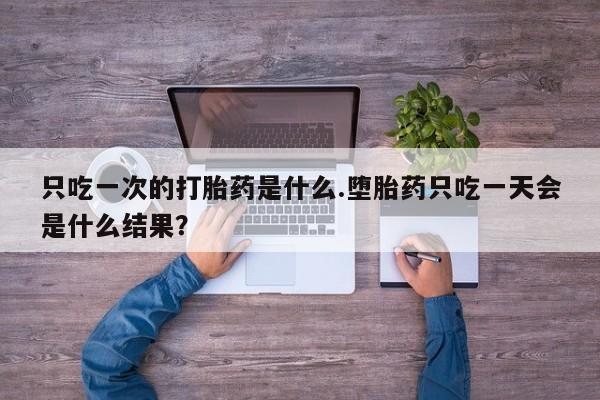 打胎药购买微信保密发货1-2天直邮到家只吃一次的打胎药是什么.堕胎药只吃一天会是什么结果？