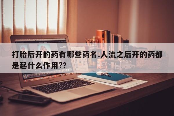 打胎药购买微信保密发货1-2天直邮到家打胎后开的药有哪些药名.人流之后开的药都是起什么作用?？