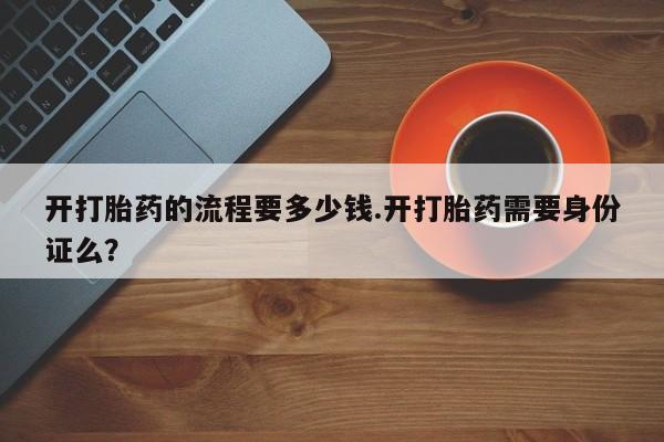 打胎药购买微信保密发货1-2天直邮到家开打胎药的流程要多少钱.开打胎药需要身份证么？