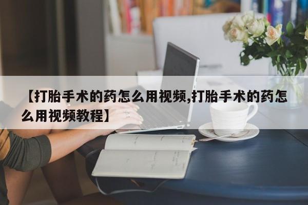 打胎药购买微信保密发货1-2天直邮到家【打胎手术的药怎么用视频,打胎手术的药怎么用视频教程】
