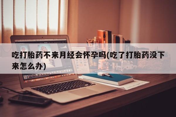 打胎药购买微信保密发货1-2天直邮到家吃打胎药不来月经会怀孕吗(吃了打胎药没下来怎么办)