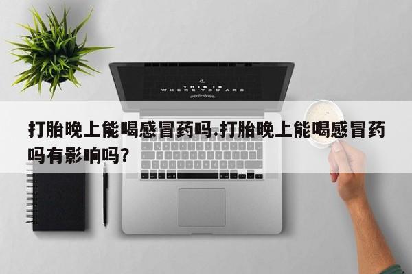 打胎药购买微信保密发货1-2天直邮到家打胎晚上能喝感冒药吗.打胎晚上能喝感冒药吗有影响吗？