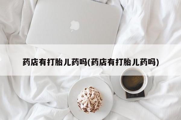 打胎药购买微信保密发货1-2天直邮到家药店有打胎儿药吗(药店有打胎儿药吗)