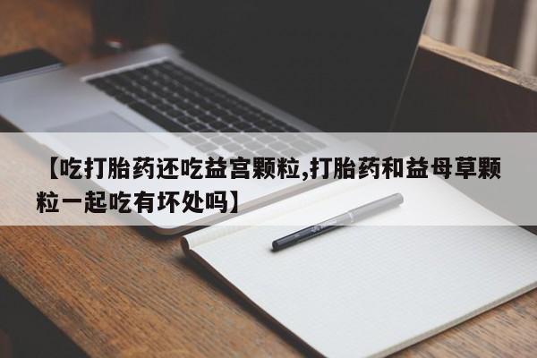 打胎药购买微信保密发货1-2天直邮到家【吃打胎药还吃益宫颗粒,打胎药和益母草颗粒一起吃有坏处吗】