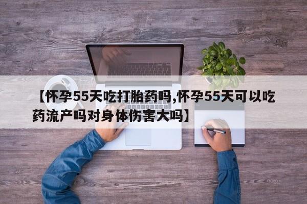打胎药购买微信保密发货1-2天直邮到家【怀孕55天吃打胎药吗,怀孕55天可以吃药流产吗对身体伤害大吗】