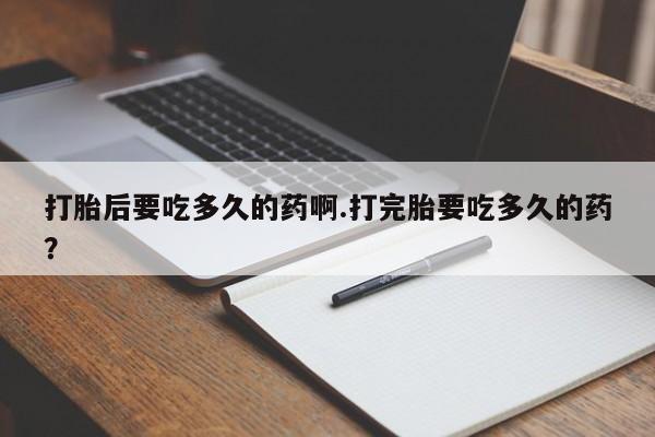 打胎药购买微信保密发货1-2天直邮到家打胎后要吃多久的药啊.打完胎要吃多久的药？