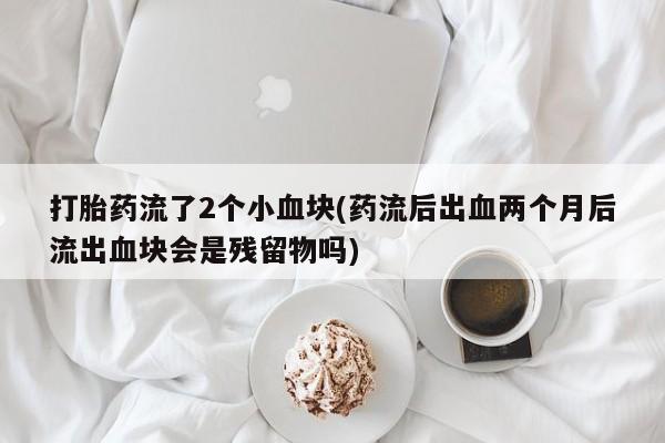 打胎药购买微信保密发货1-2天直邮到家打胎药流了2个小血块(药流后出血两个月后流出血块会是残留物吗)