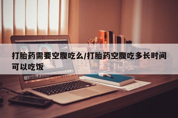 打胎药购买微信保密发货1-2天直邮到家打胎药需要空腹吃么/打胎药空腹吃多长时间可以吃饭