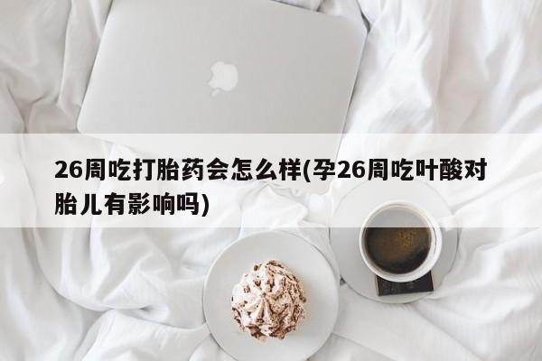 打胎药购买微信保密发货1-2天直邮到家26周吃打胎药会怎么样(孕26周吃叶酸对胎儿有影响吗)