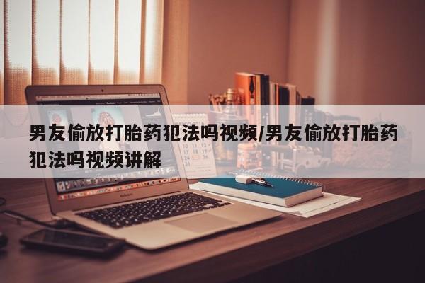 打胎药购买微信保密发货1-2天直邮到家男友偷放打胎药犯法吗视频/男友偷放打胎药犯法吗视频讲解