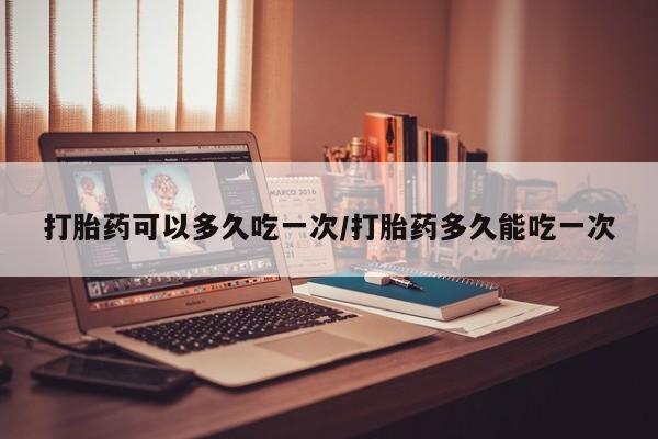 打胎药购买微信保密发货1-2天直邮到家打胎药可以多久吃一次/打胎药多久能吃一次