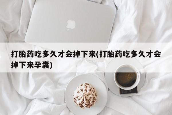 打胎药购买微信保密发货1-2天直邮到家打胎药吃多久才会掉下来(打胎药吃多久才会掉下来孕囊)