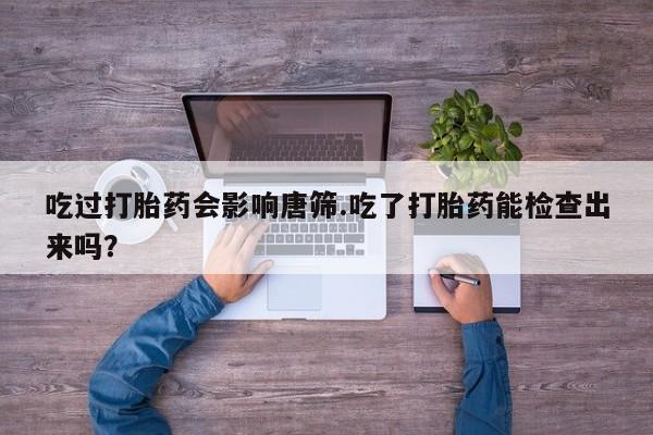 打胎药购买微信保密发货1-2天直邮到家吃过打胎药会影响唐筛.吃了打胎药能检查出来吗？