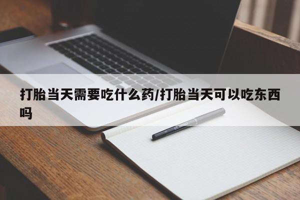打胎药购买微信保密发货1-2天直邮到家打胎当天需要吃什么药/打胎当天可以吃东西吗