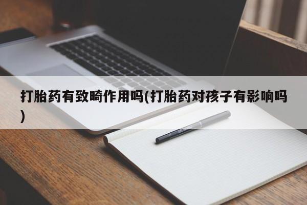 打胎药购买微信保密发货1-2天直邮到家打胎药有致畸作用吗(打胎药对孩子有影响吗)