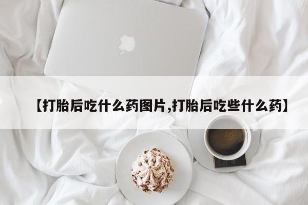 打胎药购买微信保密发货1-2天直邮到家【打胎后吃什么药图片,打胎后吃些什么药】