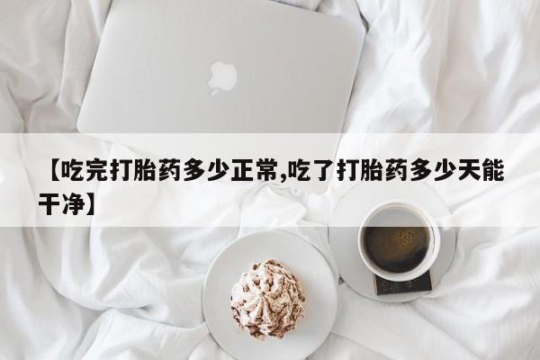 打胎药购买微信保密发货1-2天直邮到家【吃完打胎药多少正常,吃了打胎药多少天能干净】