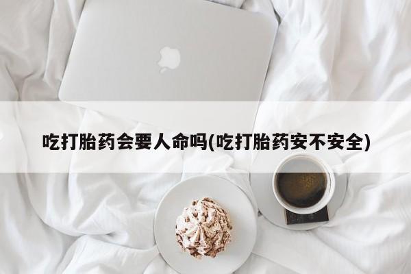 打胎药购买微信保密发货1-2天直邮到家吃打胎药会要人命吗(吃打胎药安不安全)