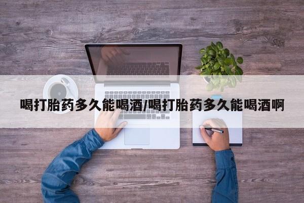 打胎药购买微信保密发货1-2天直邮到家喝打胎药多久能喝酒/喝打胎药多久能喝酒啊