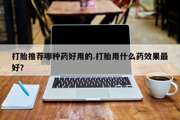 打胎药购买微信保密发货1-2天直邮到家打胎推荐哪种药好用的.打胎用什么药效果最好？