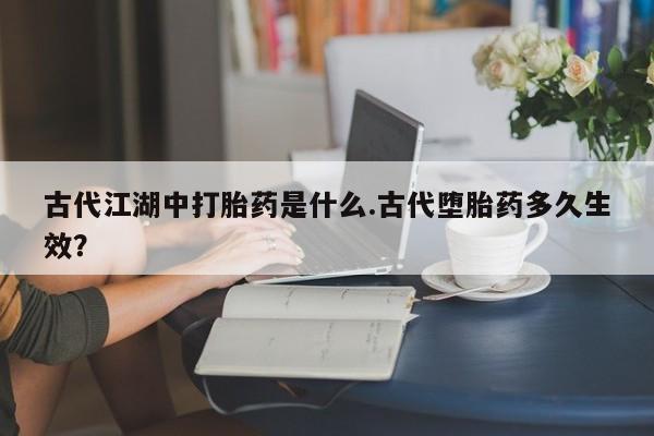 打胎药购买微信保密发货1-2天直邮到家古代江湖中打胎药是什么.古代堕胎药多久生效？
