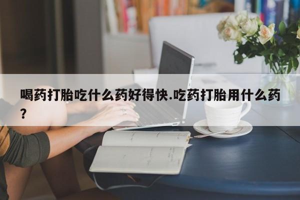 打胎药购买微信保密发货1-2天直邮到家喝药打胎吃什么药好得快.吃药打胎用什么药？