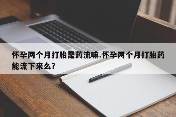 打胎药购买微信保密发货1-2天直邮到家怀孕两个月打胎是药流嘛.怀孕两个月打胎药能流下来么？