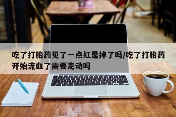 打胎药购买微信保密发货1-2天直邮到家吃了打胎药见了一点红是掉了吗/吃了打胎药开始流血了需要走动吗