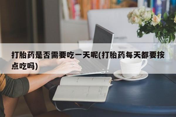 打胎药购买微信保密发货1-2天直邮到家打胎药是否需要吃一天呢(打胎药每天都要按点吃吗)