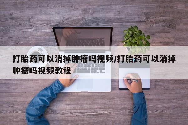 打胎药购买微信保密发货1-2天直邮到家打胎药可以消掉肿瘤吗视频/打胎药可以消掉肿瘤吗视频教程