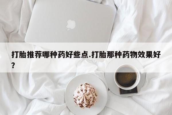 打胎药购买微信保密发货1-2天直邮到家打胎推荐哪种药好些点.打胎那种药物效果好？