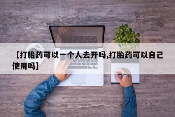 打胎药购买微信保密发货1-2天直邮到家【打胎药可以一个人去开吗,打胎药可以自己使用吗】